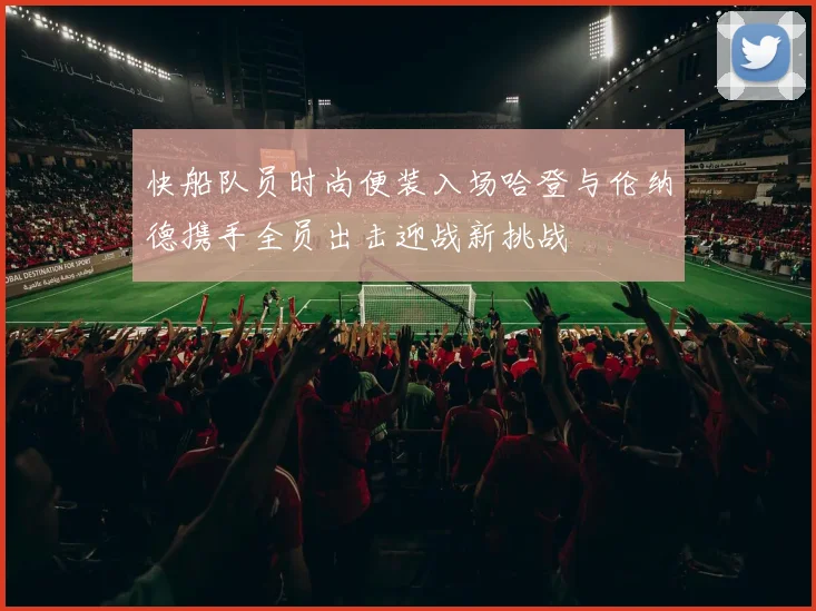 快船队员时尚便装入场哈登与伦纳德携手全员出击迎战新挑战