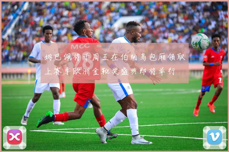 姆巴佩将于周五在伯纳乌包厢领取上赛季欧洲金靴奖盛典即将举行