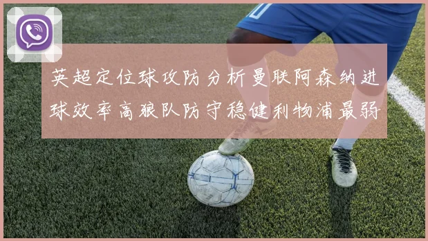 英超定位球攻防分析曼联阿森纳进球效率高狼队防守稳健利物浦最弱