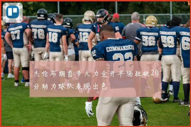 杰伦布朗首节火力全开半场狂砍20分助力球队表现出色