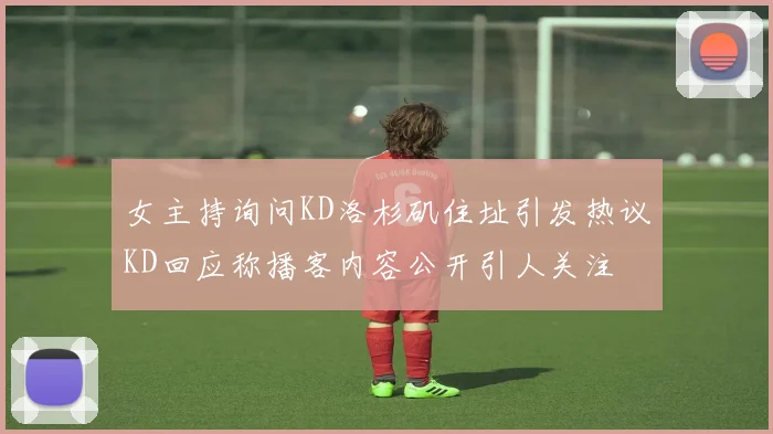 女主持询问KD洛杉矶住址引发热议KD回应称播客内容公开引人关注