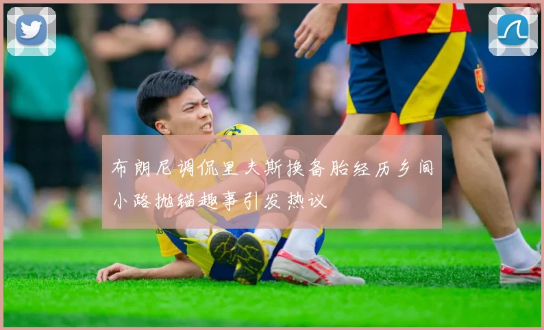 布朗尼调侃里夫斯换备胎经历乡间小路抛锚趣事引发热议