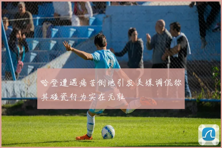 哈登遭遇痛苦倒地引发美媒调侃称其碰瓷行为实在无耻