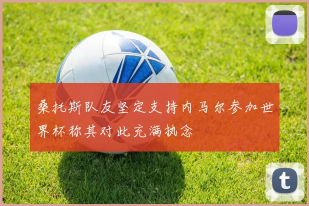 桑托斯队友坚定支持内马尔参加世界杯称其对此充满执念