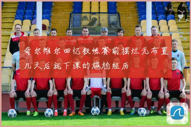 奇尔维尔回忆教练赛前摆烂无布置几天后就下课的尴尬经历