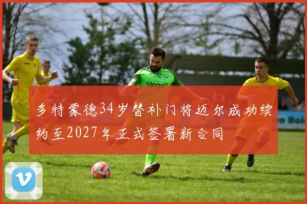 多特蒙德34岁替补门将迈尔成功续约至2027年正式签署新合同