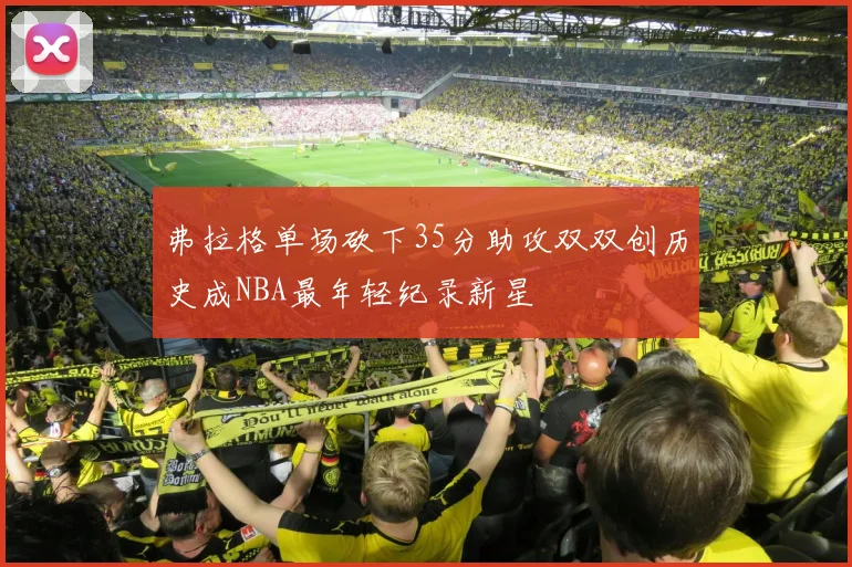 弗拉格单场砍下35分助攻双双创历史成NBA最年轻纪录新星