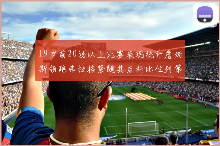 19岁前20场以上比赛表现统计詹姆斯领跑弗拉格紧随其后科比位列第三