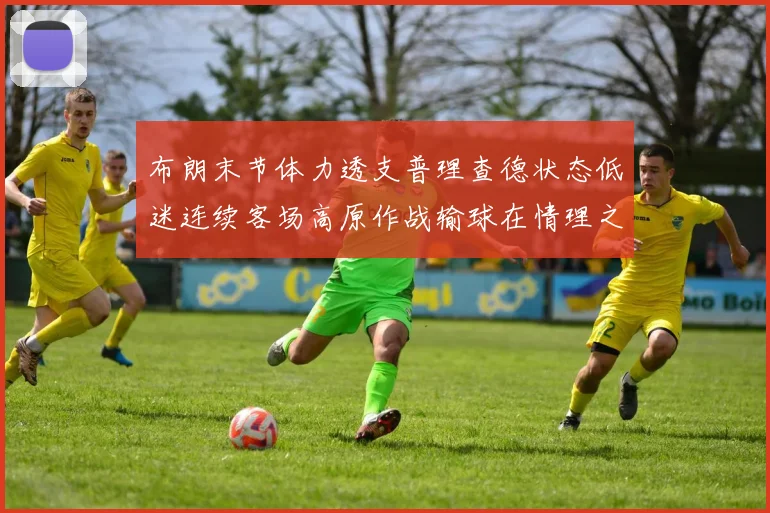 布朗末节体力透支普理查德状态低迷连续客场高原作战输球在情理之中