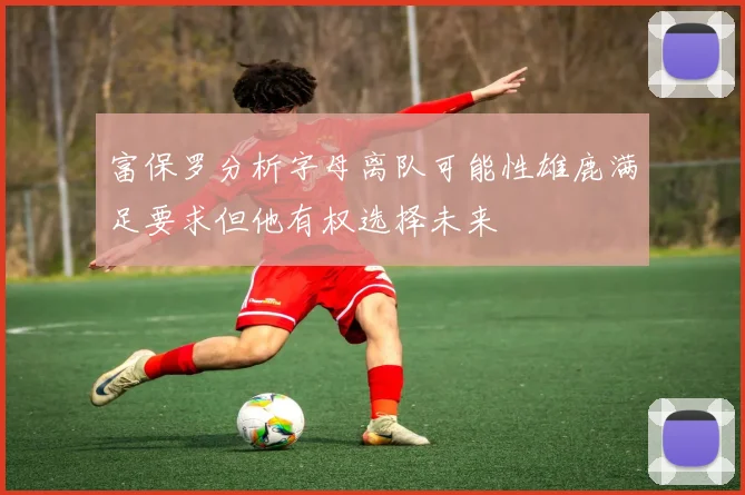 富保罗分析字母离队可能性雄鹿满足要求但他有权选择未来