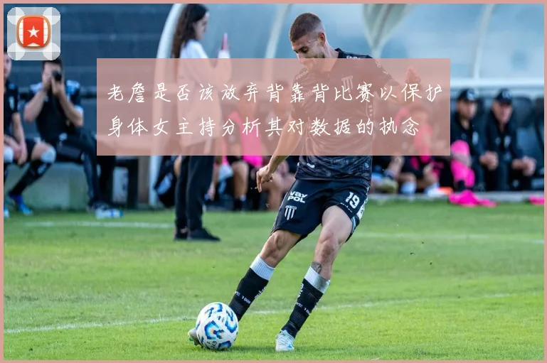 老詹是否该放弃背靠背比赛以保护身体女主持分析其对数据的执念
