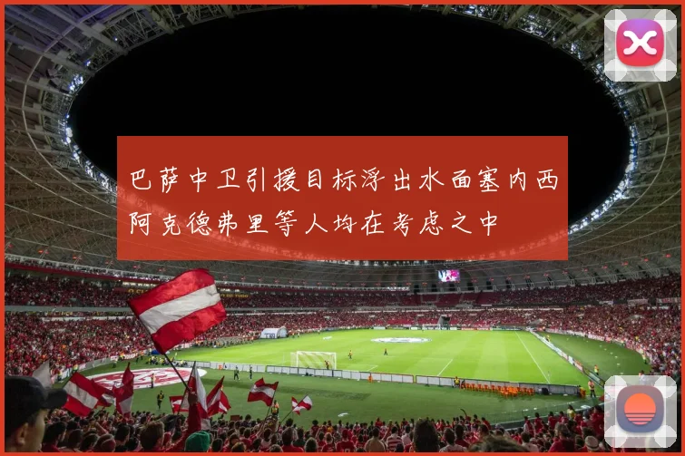 巴萨中卫引援目标浮出水面塞内西阿克德弗里等人均在考虑之中