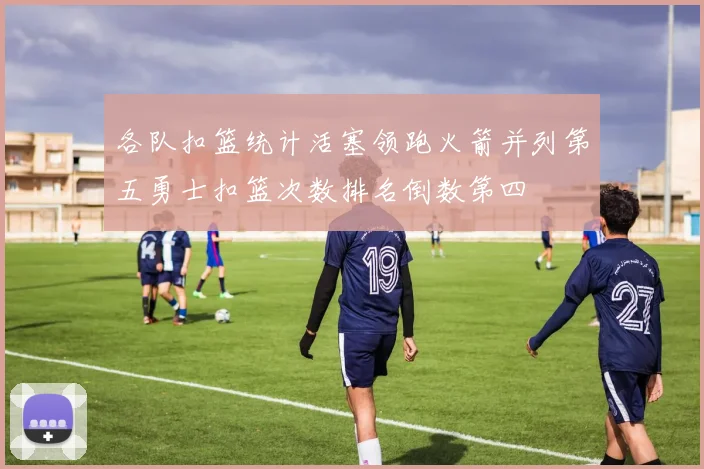 各队扣篮统计活塞领跑火箭并列第五勇士扣篮次数排名倒数第四