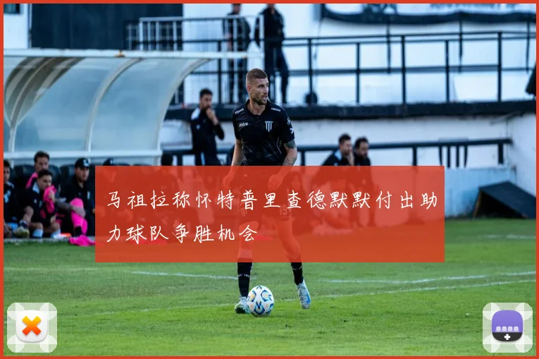 马祖拉称怀特普里查德默默付出助力球队争胜机会