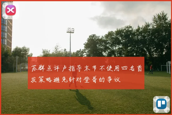 苏群点评卢指导末节不使用四名首发策略避免针对登哥的争议