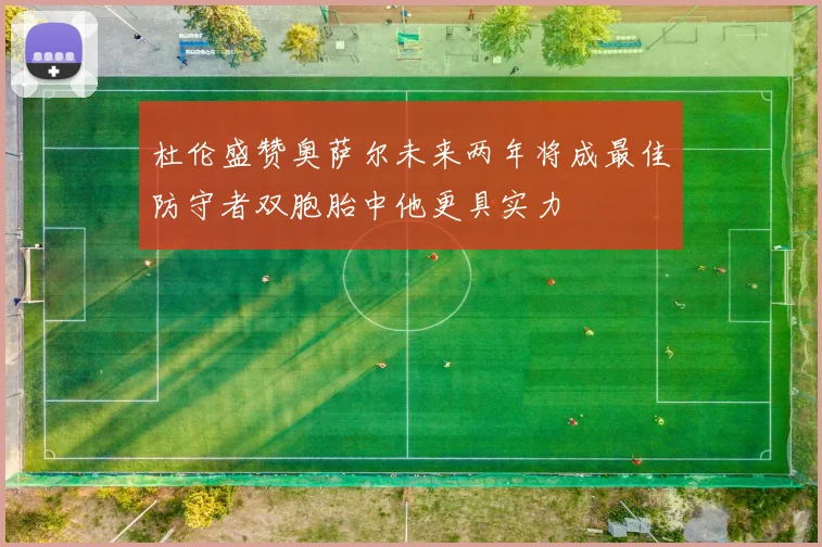 杜伦盛赞奥萨尔未来两年将成最佳防守者双胞胎中他更具实力