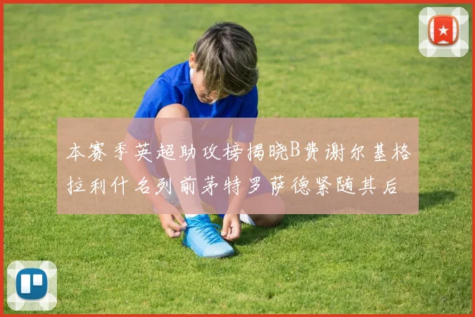 本赛季英超助攻榜揭晓B费谢尔基格拉利什名列前茅特罗萨德紧随其后