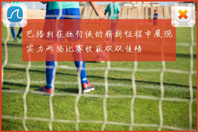 巴格利在独行侠的崭新征程中展现实力两场比赛收获双双佳绩
