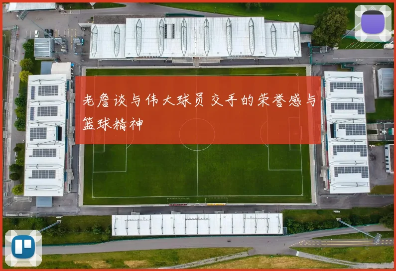 老詹谈与伟大球员交手的荣誉感与篮球精神