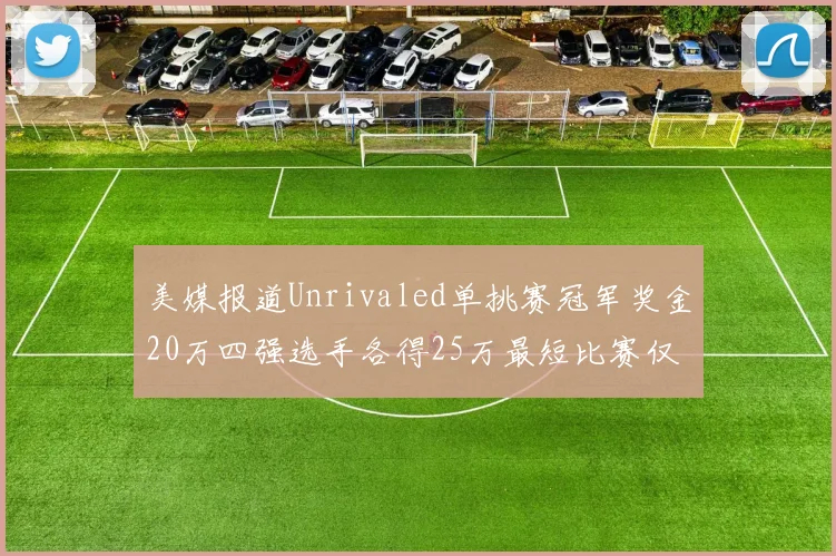 美媒报道Unrivaled单挑赛冠军奖金20万四强选手各得25万最短比赛仅15分钟结束
