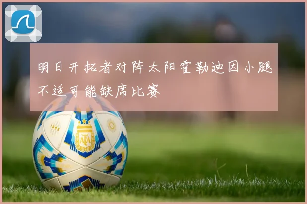 明日开拓者对阵太阳霍勒迪因小腿不适可能缺席比赛