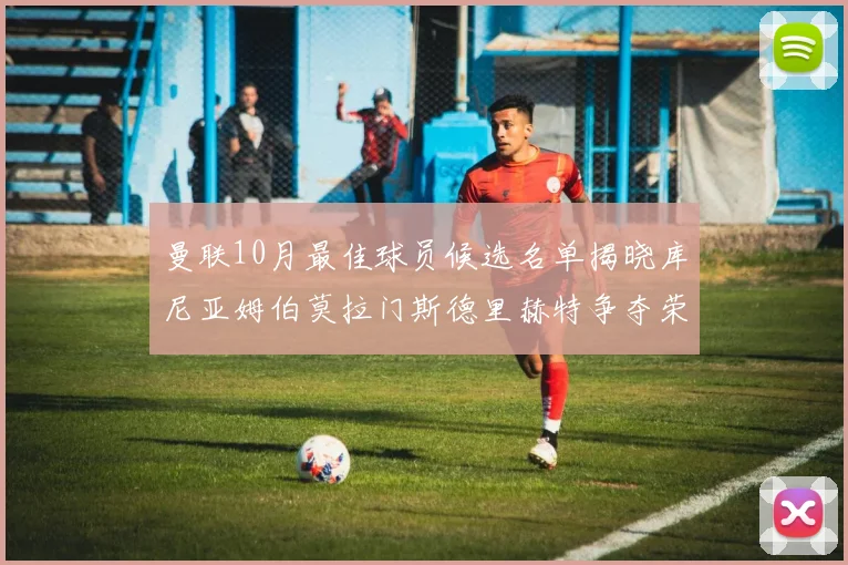 曼联10月最佳球员候选名单揭晓库尼亚姆伯莫拉门斯德里赫特争夺荣誉