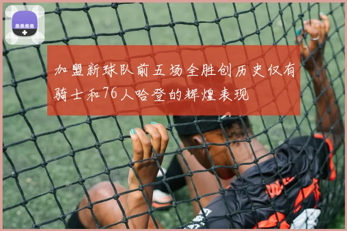 加盟新球队前五场全胜创历史仅有骑士和76人哈登的辉煌表现