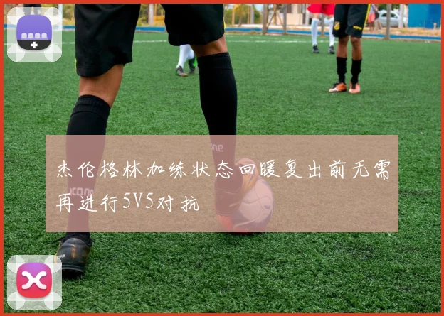 杰伦格林加练状态回暖复出前无需再进行5V5对抗