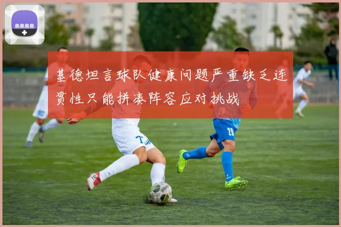 基德坦言球队健康问题严重缺乏连贯性只能拼凑阵容应对挑战