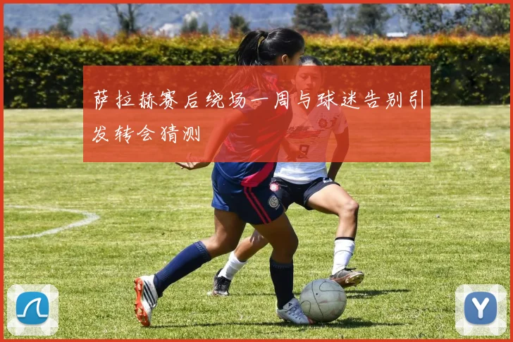 萨拉赫赛后绕场一周与球迷告别引发转会猜测
