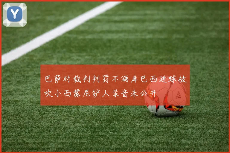 巴萨对裁判判罚不满库巴西进球被吹小西蒙尼铲人录音未公开
