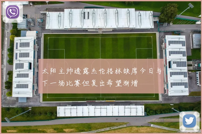 太阳主帅透露杰伦格林缺席今日与下一场比赛但复出希望渐增