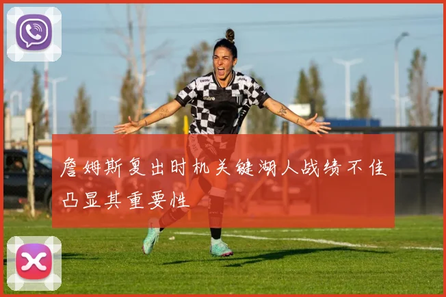 詹姆斯复出时机关键湖人战绩不佳凸显其重要性