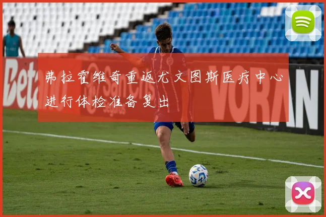 弗拉霍维奇重返尤文图斯医疗中心进行体检准备复出