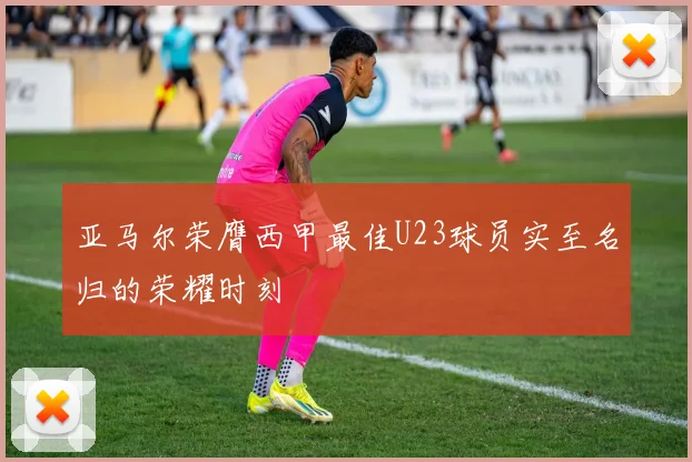 亚马尔荣膺西甲最佳U23球员实至名归的荣耀时刻