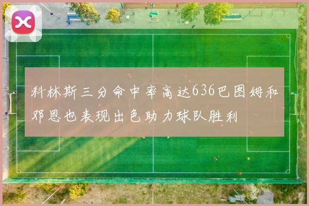 科林斯三分命中率高达636巴图姆和邓恩也表现出色助力球队胜利