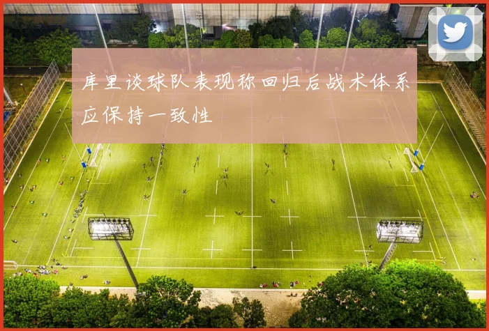 库里谈球队表现称回归后战术体系应保持一致性