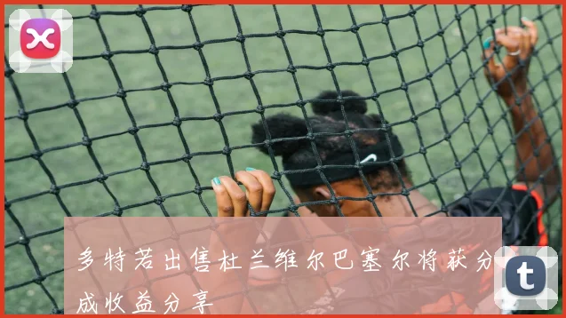 多特若出售杜兰维尔巴塞尔将获分成收益分享