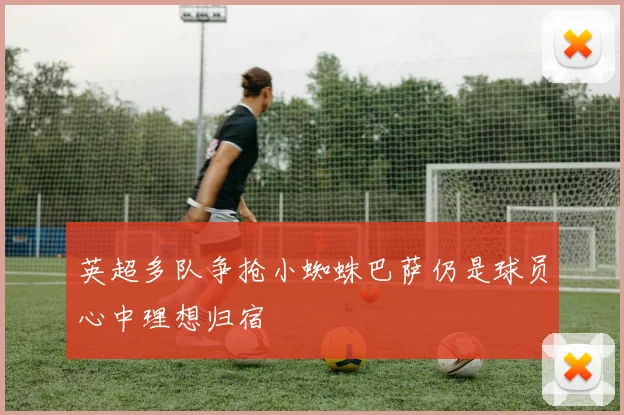 英超多队争抢小蜘蛛巴萨仍是球员心中理想归宿