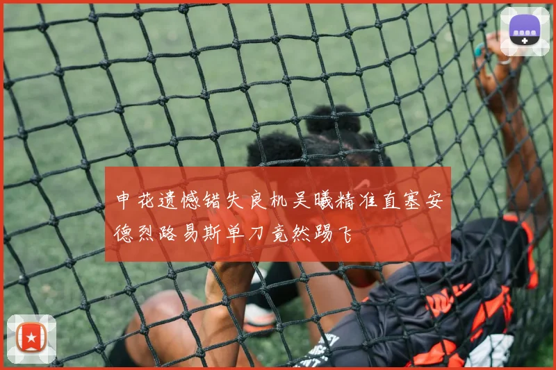 申花遗憾错失良机吴曦精准直塞安德烈路易斯单刀竟然踢飞