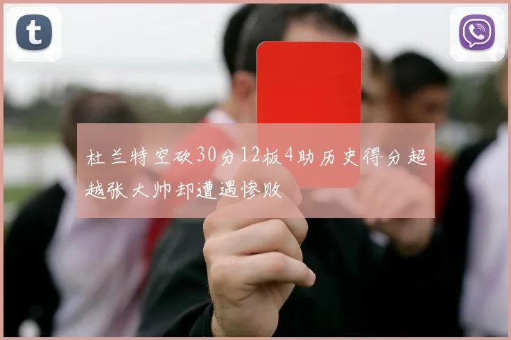 杜兰特空砍30分12板4助历史得分超越张大帅却遭遇惨败