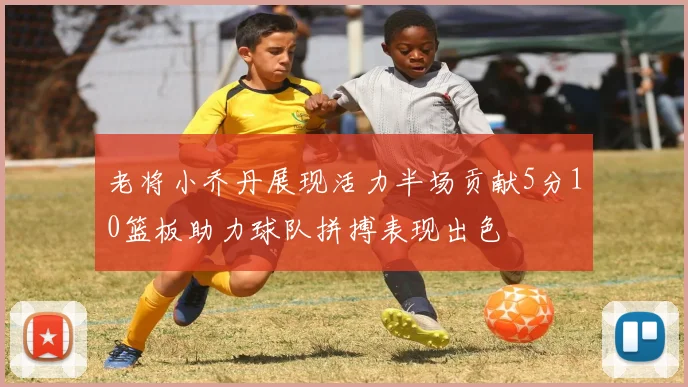 老将小乔丹展现活力半场贡献5分10篮板助力球队拼搏表现出色