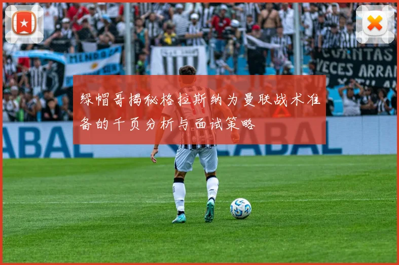 绿帽哥揭秘格拉斯纳为曼联战术准备的千页分析与面试策略