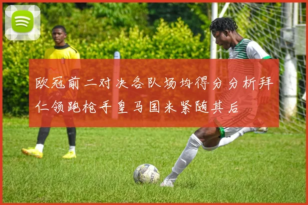 欧冠前二对决各队场均得分分析拜仁领跑枪手皇马国米紧随其后