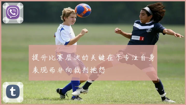 提升比赛层次的关键在于专注自身表现而非向裁判抱怨