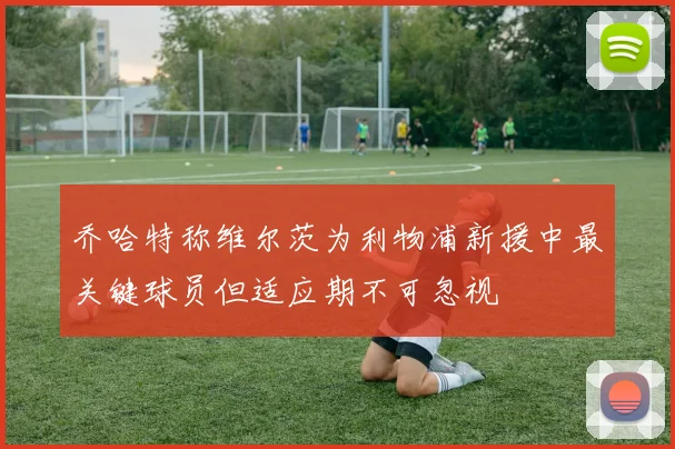 乔哈特称维尔茨为利物浦新援中最关键球员但适应期不可忽视