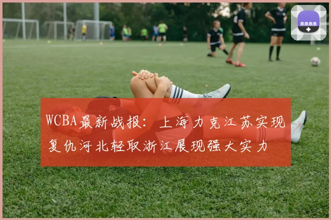 WCBA最新战报：上海力克江苏实现复仇河北轻取浙江展现强大实力