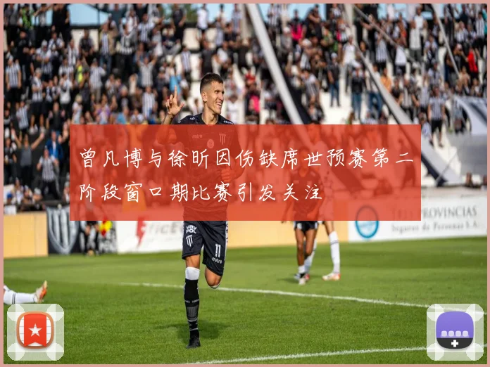 曾凡博与徐昕因伤缺席世预赛第二阶段窗口期比赛引发关注