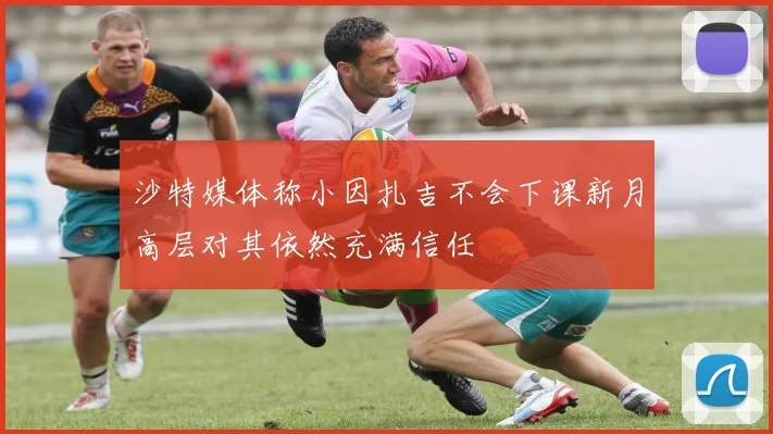 沙特媒体称小因扎吉不会下课新月高层对其依然充满信任