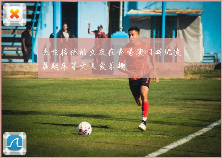 杰伦格林的女友在香港澳门游玩凌晨起床享受美食乐趣